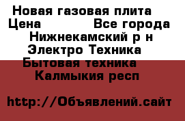 Новая газовая плита  › Цена ­ 4 500 - Все города, Нижнекамский р-н Электро-Техника » Бытовая техника   . Калмыкия респ.